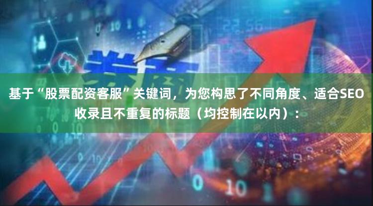 基于“股票配资客服”关键词，为您构思了不同角度、适合SEO收录且不重复的标题（均控制在以内）：