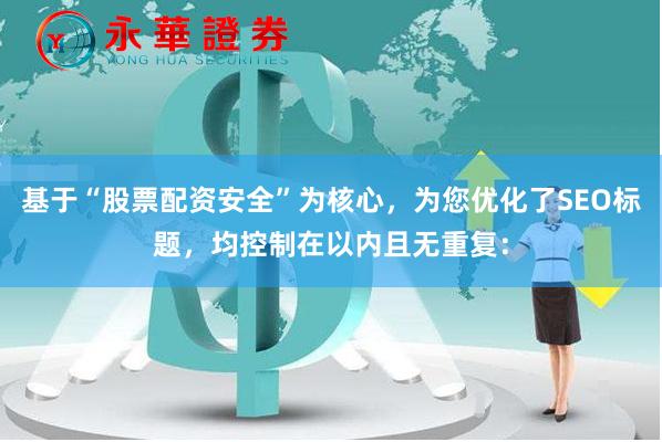 基于“股票配资安全”为核心，为您优化了SEO标题，均控制在以内且无重复：